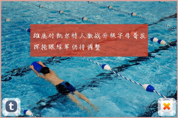 雄鹿对凯尔特人激战升级字母哥发挥抢眼绿军仍待调整