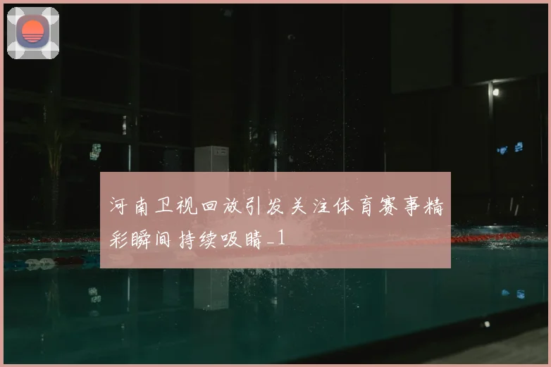 河南卫视回放引发关注体育赛事精彩瞬间持续吸睛_1