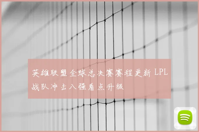 英雄联盟全球总决赛赛程更新 LPL战队冲击八强看点升级