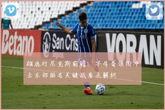 雄鹿对尼克斯前瞻：字母哥领衔冲击东部排名关键战看点解析