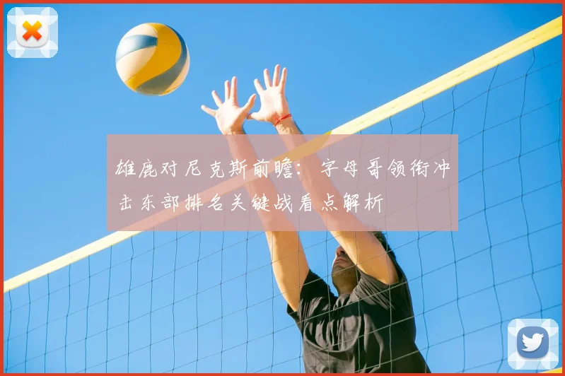 雄鹿对尼克斯前瞻：字母哥领衔冲击东部排名关键战看点解析