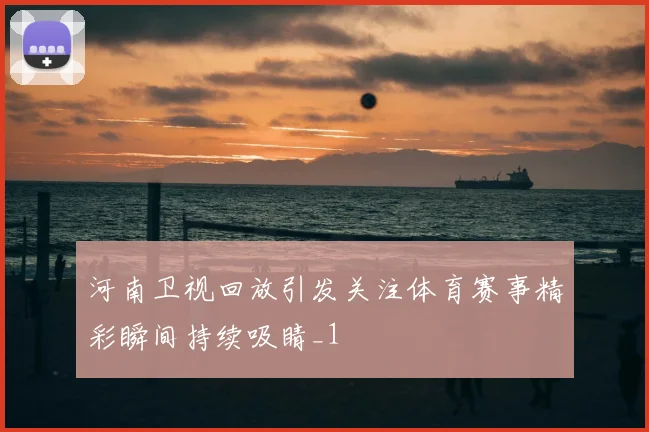 河南卫视回放引发关注体育赛事精彩瞬间持续吸睛_1