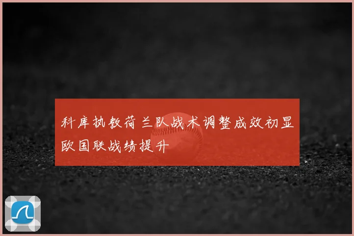 科库执教荷兰队战术调整成效初显欧国联战绩提升