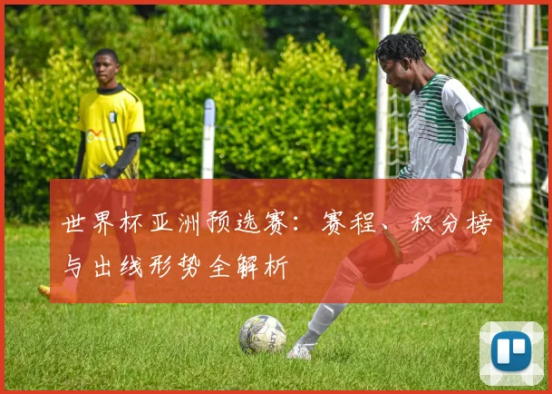 世界杯亚洲预选赛:赛程、积分榜与出线形势全解析