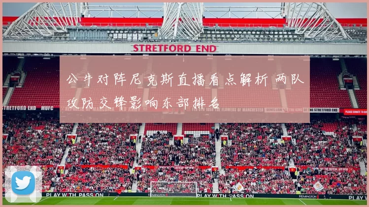 公牛对阵尼克斯直播看点解析 两队攻防交锋影响东部排名