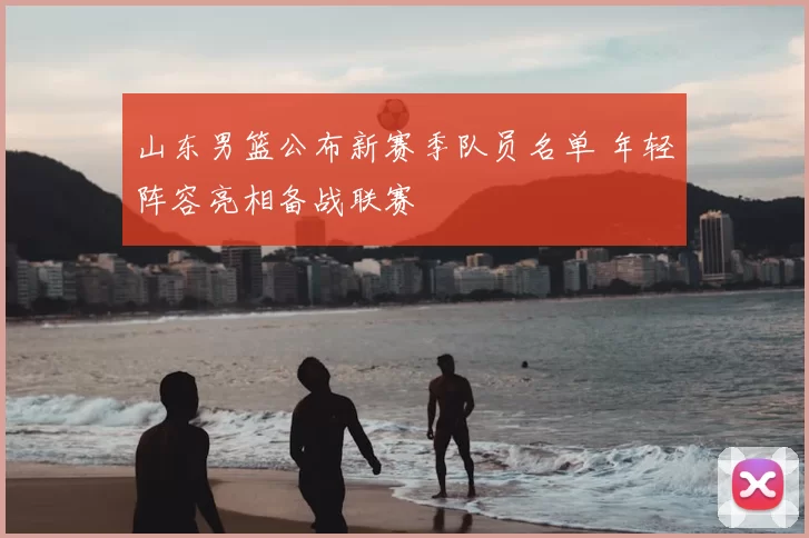山东男篮公布新赛季队员名单 年轻阵容亮相备战联赛