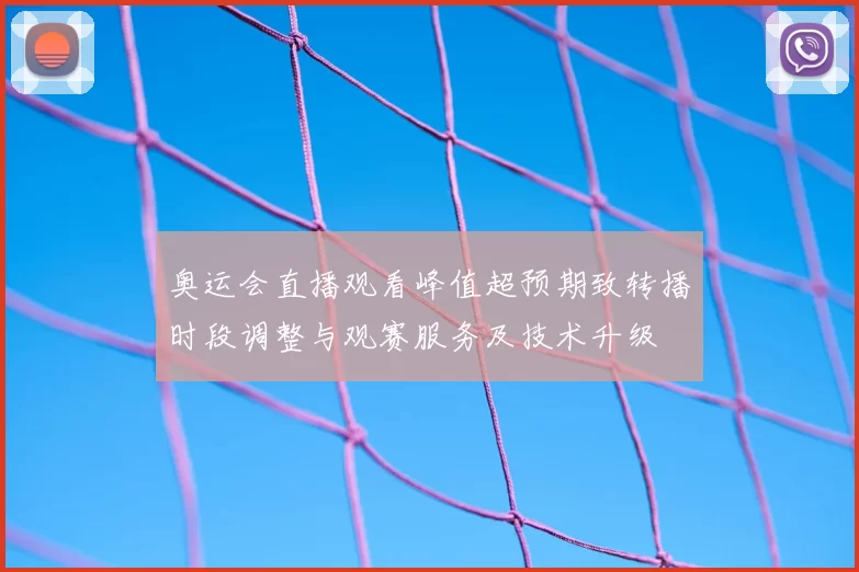 奥运会直播观看峰值超预期致转播时段调整与观赛服务及技术升级