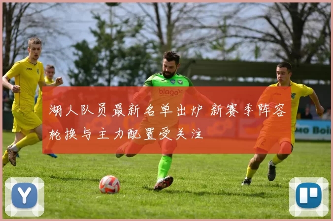湖人队员最新名单出炉 新赛季阵容轮换与主力配置受关注