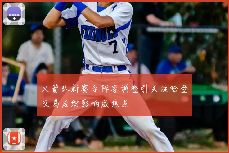 火箭队新赛季阵容调整引关注哈登交易后续影响成焦点