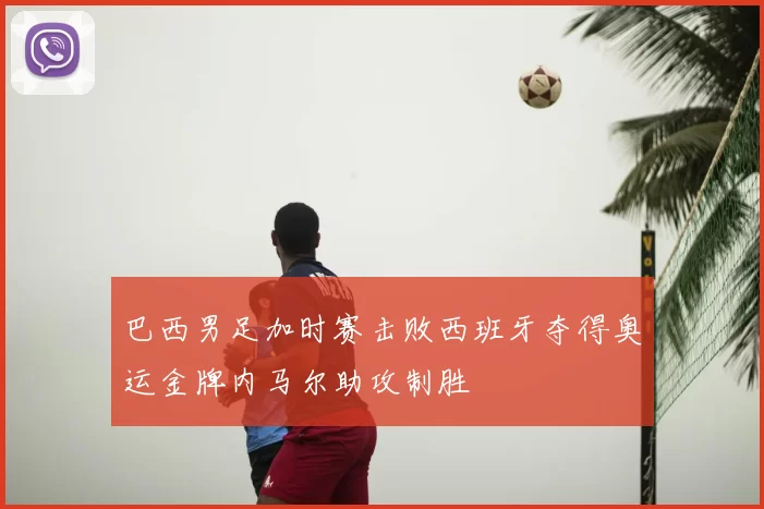 巴西男足加时赛击败西班牙夺得奥运金牌内马尔助攻制胜