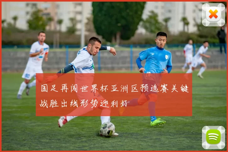 国足再闯世界杯亚洲区预选赛关键战胜出线形势迎利好