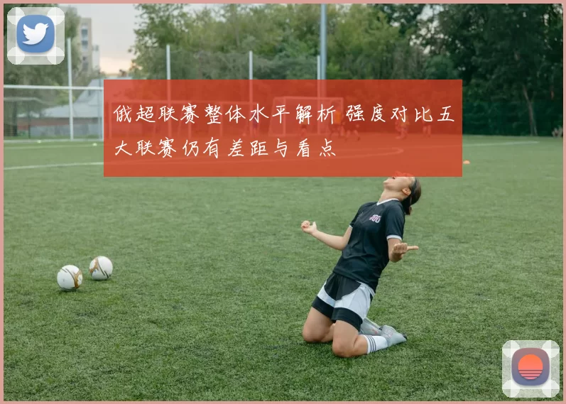 俄超联赛整体水平解析 强度对比五大联赛仍有差距与看点