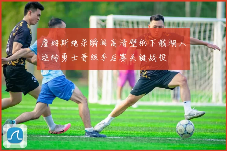 詹姆斯绝杀瞬间高清壁纸下载湖人逆转勇士晋级季后赛关键战役