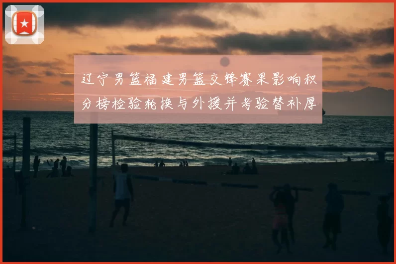 辽宁男篮福建男篮交锋赛果影响积分榜检验轮换与外援并考验替补厚度