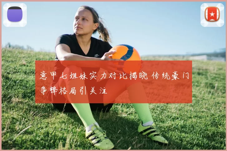 意甲七姐妹实力对比揭晓 传统豪门争锋格局引关注