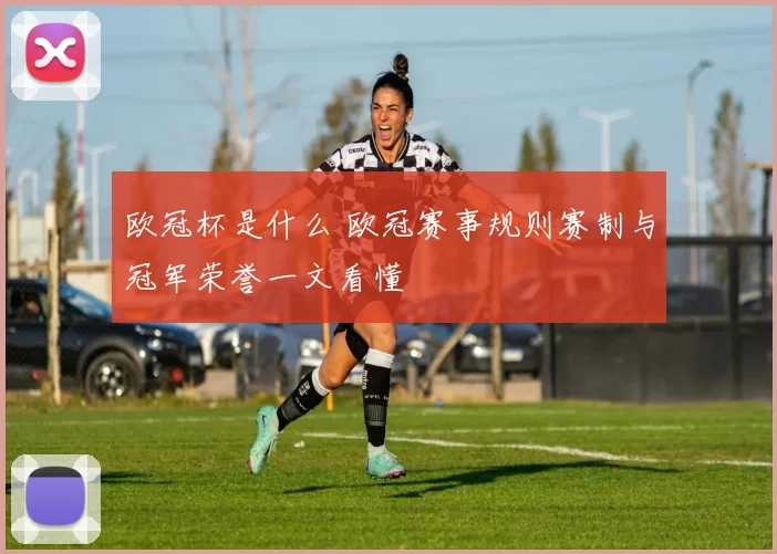 欧冠杯是什么 欧冠赛事规则赛制与冠军荣誉一文看懂