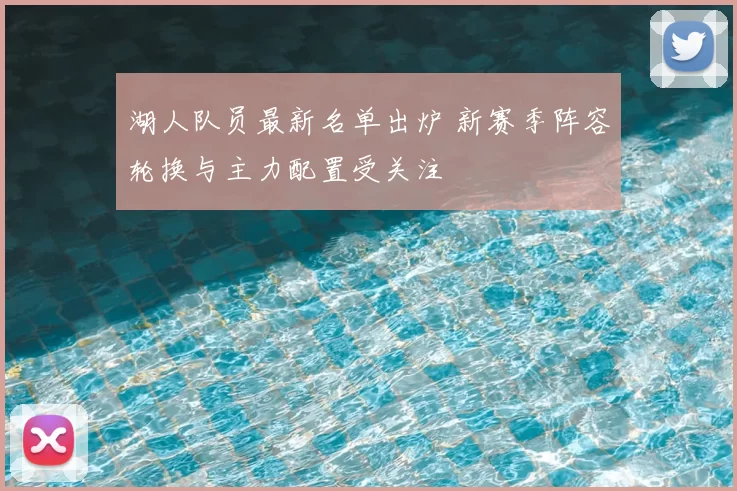 湖人队员最新名单出炉 新赛季阵容轮换与主力配置受关注