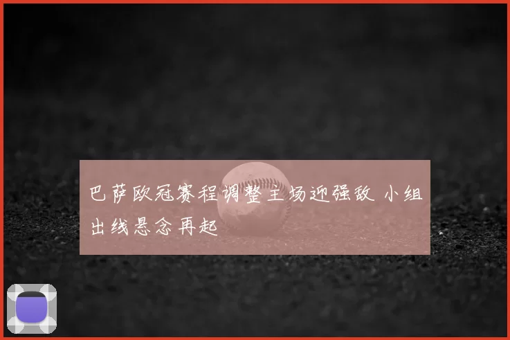巴萨欧冠赛程调整主场迎强敌 小组出线悬念再起