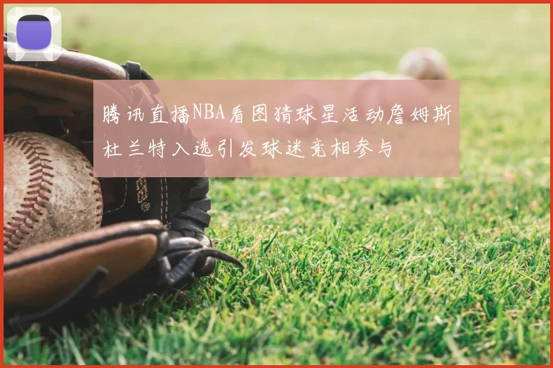 腾讯直播NBA看图猜球星活动詹姆斯杜兰特入选引发球迷竞相参与