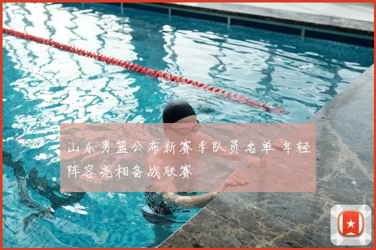 山东男篮公布新赛季队员名单 年轻阵容亮相备战联赛