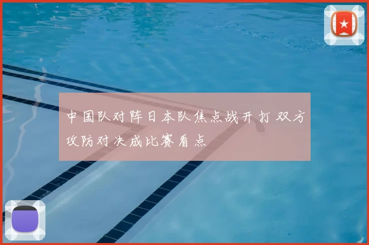 中国队对阵日本队焦点战开打 双方攻防对决成比赛看点