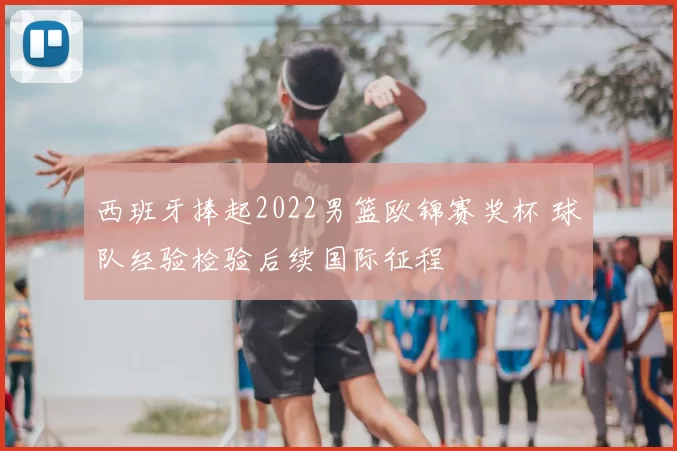 西班牙捧起2022男篮欧锦赛奖杯 球队经验检验后续国际征程