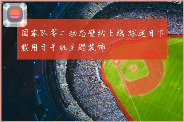 国家队零二动态壁纸上线 球迷可下载用于手机主题装饰
