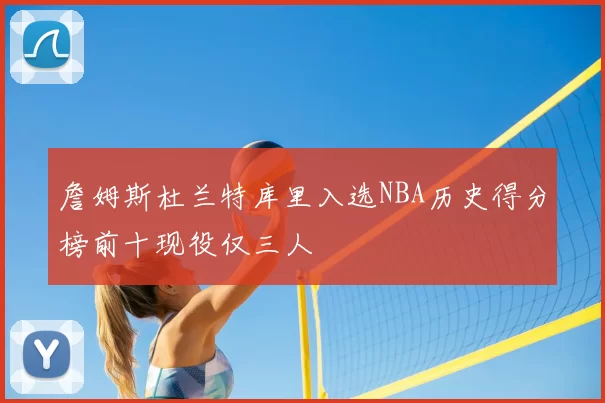 詹姆斯杜兰特库里入选NBA历史得分榜前十现役仅三人