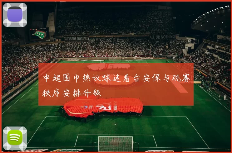中超围巾热议球迷看台安保与观赛秩序安排升级