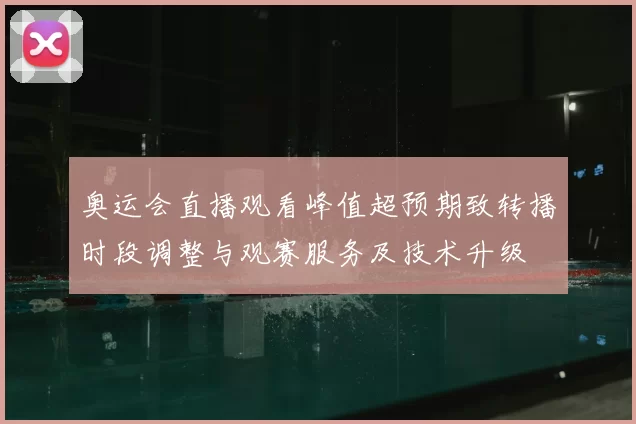 奥运会直播观看峰值超预期致转播时段调整与观赛服务及技术升级
