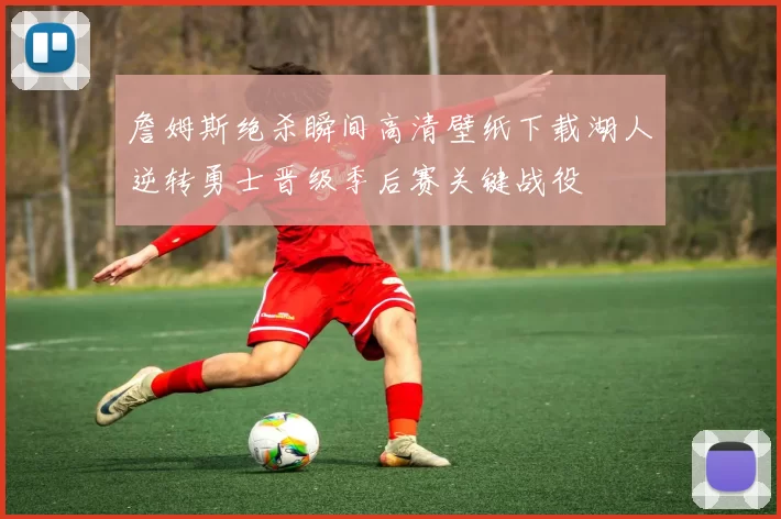 詹姆斯绝杀瞬间高清壁纸下载湖人逆转勇士晋级季后赛关键战役