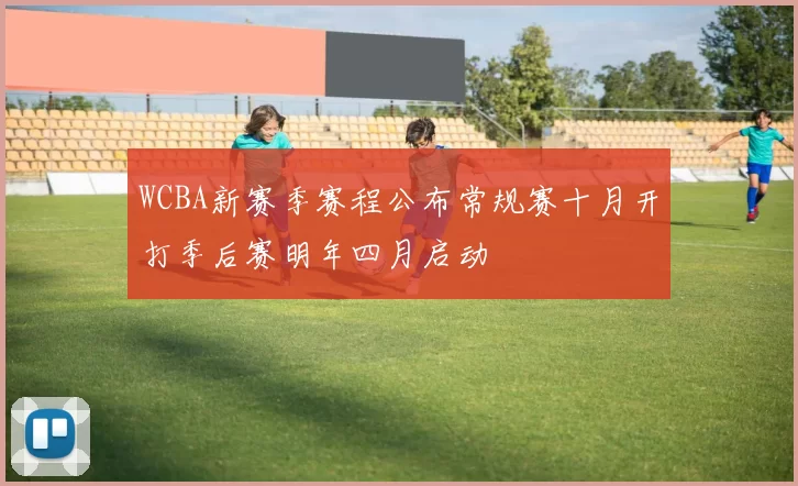 WCBA新赛季赛程公布常规赛十月开打季后赛明年四月启动