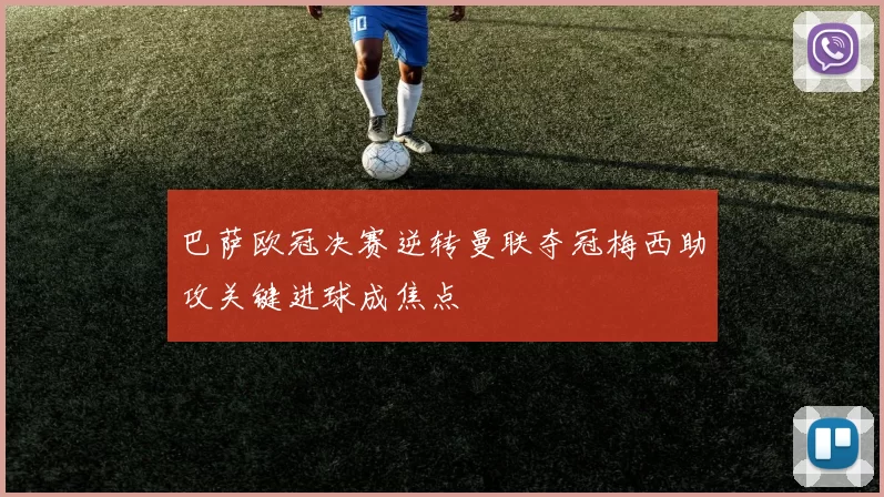 巴萨欧冠决赛逆转曼联夺冠梅西助攻关键进球成焦点