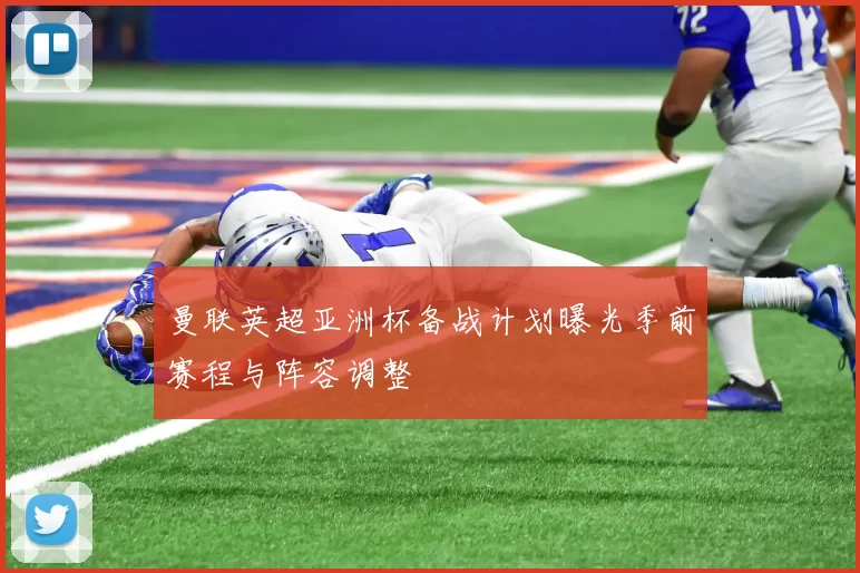 曼联英超亚洲杯备战计划曝光季前赛程与阵容调整