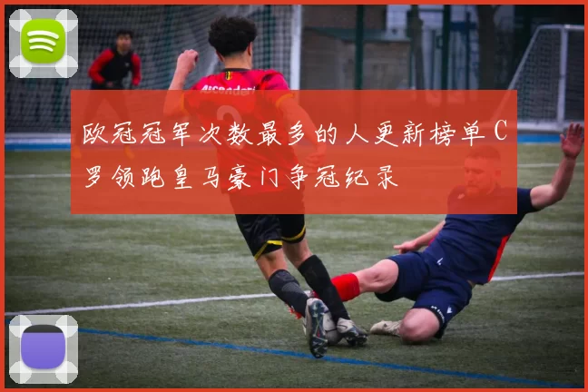 欧冠冠军次数最多的人更新榜单 C罗领跑皇马豪门争冠纪录