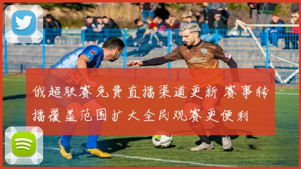 俄超联赛免费直播渠道更新 赛事转播覆盖范围扩大全民观赛更便利