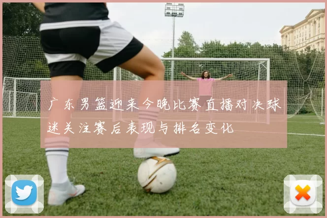 广东男篮迎来今晚比赛直播对决球迷关注赛后表现与排名变化