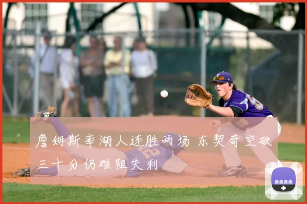 詹姆斯率湖人连胜两场 东契奇空砍三十分仍难阻失利