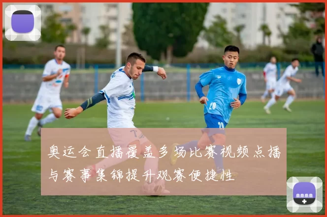 奥运会直播覆盖多场比赛视频点播与赛事集锦提升观赛便捷性