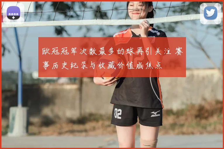 欧冠冠军次数最多的球再引关注 赛事历史纪录与收藏价值成焦点