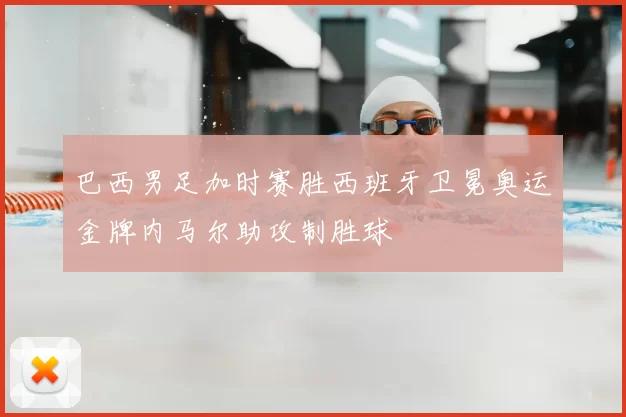 巴西男足加时赛胜西班牙卫冕奥运金牌内马尔助攻制胜球