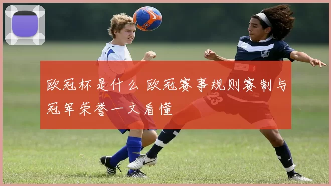 欧冠杯是什么 欧冠赛事规则赛制与冠军荣誉一文看懂