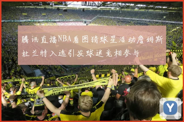 腾讯直播NBA看图猜球星活动詹姆斯杜兰特入选引发球迷竞相参与