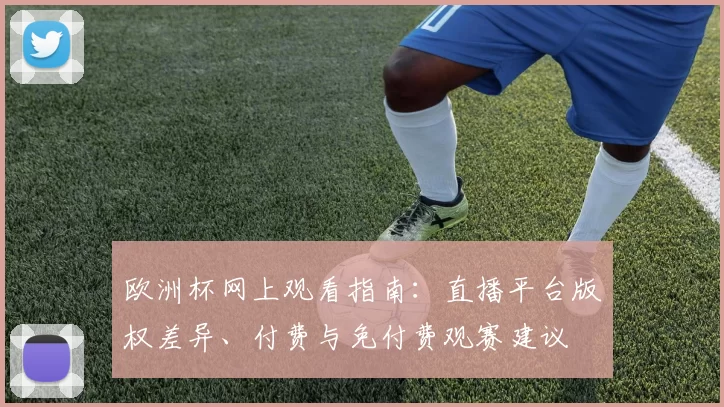 欧洲杯网上观看指南:直播平台版权差异、付费与免付费观赛建议