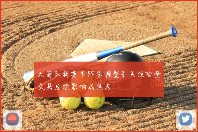 火箭队新赛季阵容调整引关注哈登交易后续影响成焦点