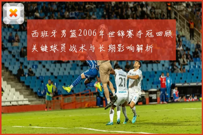 西班牙男篮2006年世锦赛夺冠回顾关键球员战术与长期影响解析