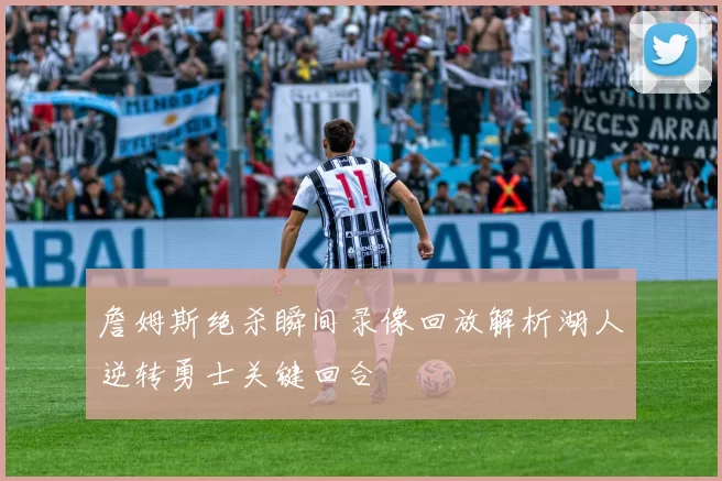 詹姆斯绝杀瞬间录像回放解析湖人逆转勇士关键回合