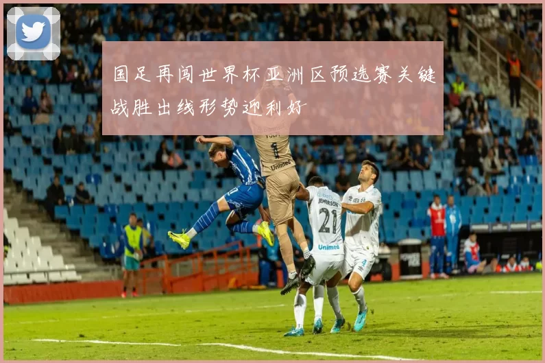 国足再闯世界杯亚洲区预选赛关键战胜出线形势迎利好