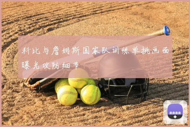 科比与詹姆斯国家队训练单挑画面曝光攻防细节